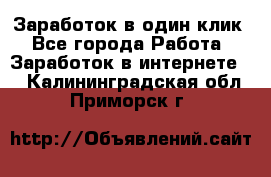 Заработок в один клик - Все города Работа » Заработок в интернете   . Калининградская обл.,Приморск г.